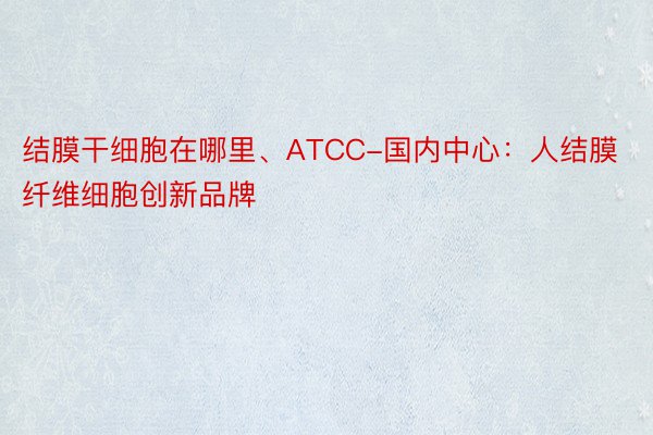 结膜干细胞在哪里、ATCC-国内中心：人结膜纤维细胞创新品牌