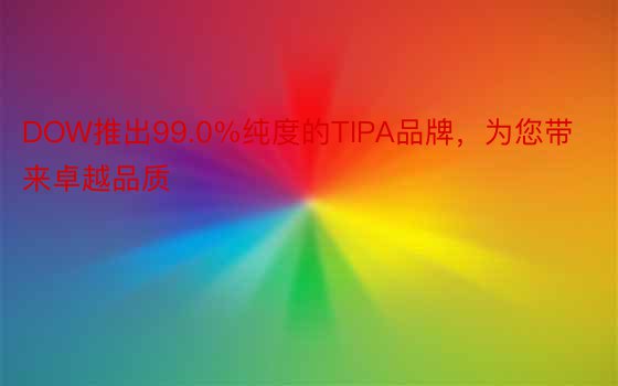 DOW推出99.0%纯度的TIPA品牌，为您带来卓越品质